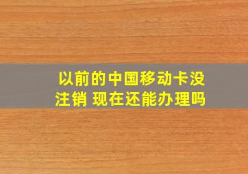 以前的中国移动卡没注销 现在还能办理吗